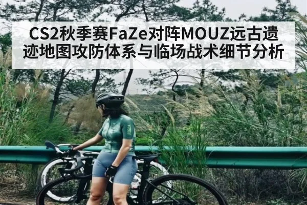 CS2秋季赛FaZe对阵MOUZ远古遗迹地图攻防体系与临场战术细节分析
