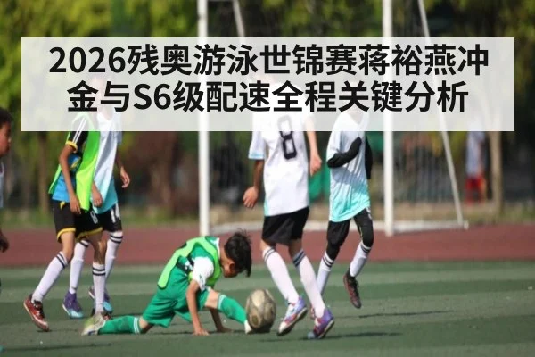 2026残奥游泳世锦赛蒋裕燕冲金与S6级配速全程关键分析