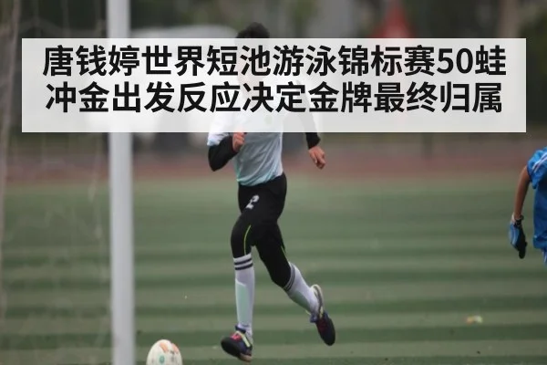 唐钱婷世界短池游泳锦标赛50蛙冲金出发反应决定金牌最终归属
