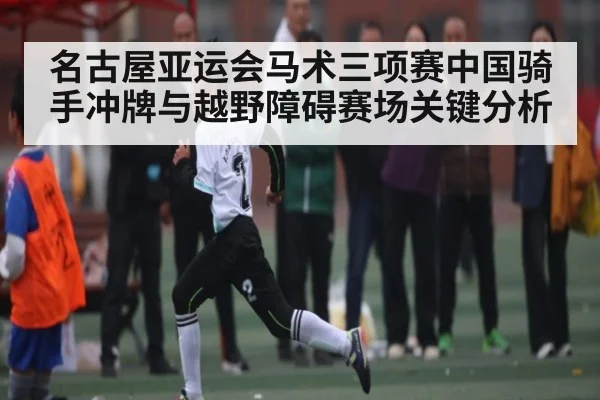 名古屋亚运会马术三项赛中国骑手冲牌与越野障碍赛场关键分析