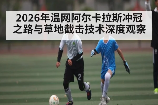 2026年温网阿尔卡拉斯冲冠之路与草地截击技术深度观察