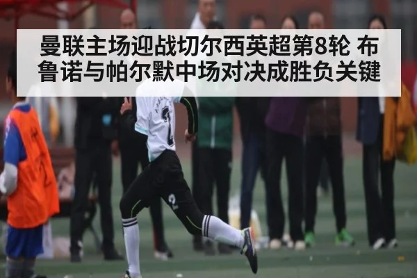 曼联主场迎战切尔西英超第8轮 布鲁诺与帕尔默中场对决成胜负关键