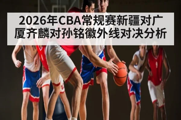 2026年CBA常规赛新疆对广厦齐麟对孙铭徽外线对决分析