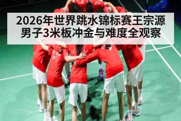 2026年世界跳水锦标赛王宗源男子3米板冲金与难度全观察